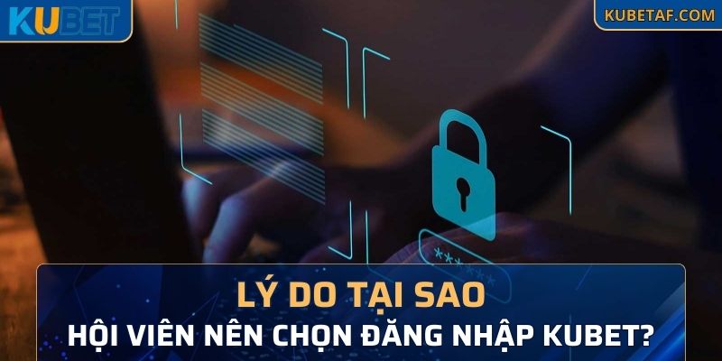 Lý do tại sao hội viên nên chọn đăng nhập Kubet?