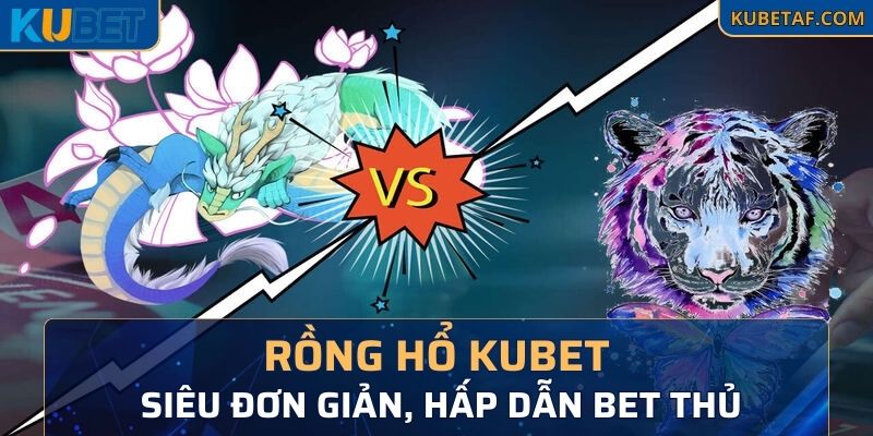 Game bài Rồng Hổ Kubet siêu đơn giản, hấp dẫn bet thủ